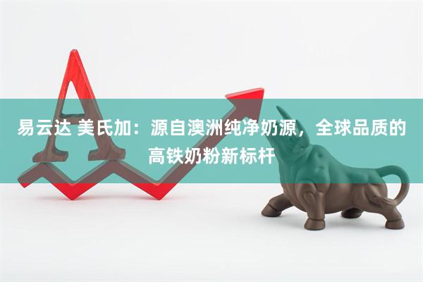 易云达 美氏加：源自澳洲纯净奶源，全球品质的高铁奶粉新标杆