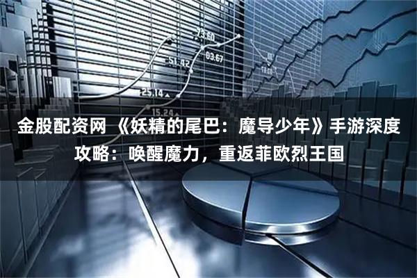 金股配资网 《妖精的尾巴：魔导少年》手游深度攻略：唤醒魔力，重返菲欧烈王国