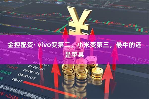 金控配资· vivo变第二，小米变第三，最牛的还是苹果