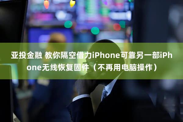 亚投金融 教你隔空借力iPhone可靠另一部iPhone无线恢复固件（不再用电脑操作）