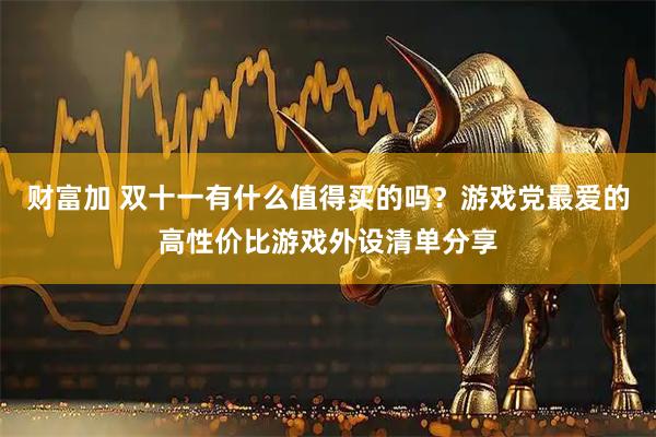 财富加 双十一有什么值得买的吗？游戏党最爱的高性价比游戏外设清单分享
