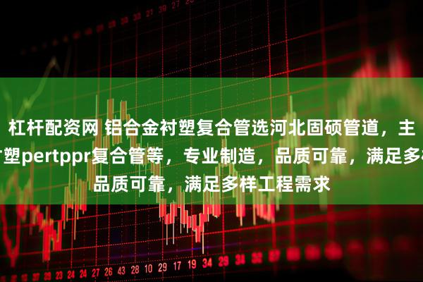 杠杆配资网 铝合金衬塑复合管选河北固硕管道，主营铝合金衬塑pertppr复合管等，专业制造，品质可靠，满足多样工程需求