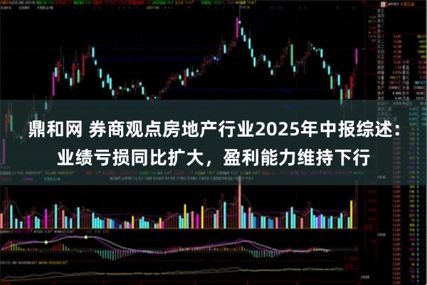 鼎和网 券商观点房地产行业2025年中报综述：业绩亏损同比扩大，盈利能力维持下行