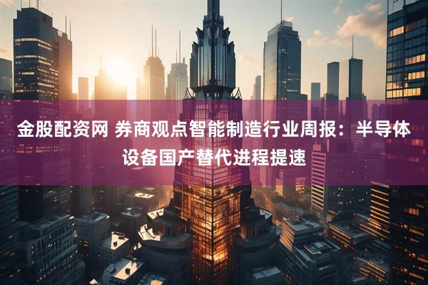 金股配资网 券商观点智能制造行业周报：半导体设备国产替代进程提速