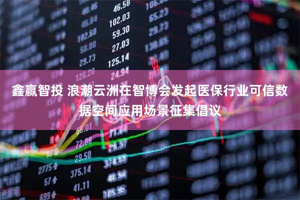 鑫赢智投 浪潮云洲在智博会发起医保行业可信数据空间应用场景征集倡议
