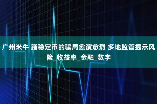 广州米牛 蹭稳定币的骗局愈演愈烈 多地监管提示风险_收益率_金融_数字