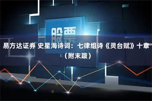 易方达证券 史星海诗词：七律组诗《灵台赋》十章（附末跋）