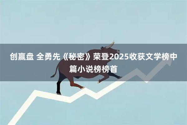 创赢盘 全勇先《秘密》荣登2025收获文学榜中篇小说榜榜首