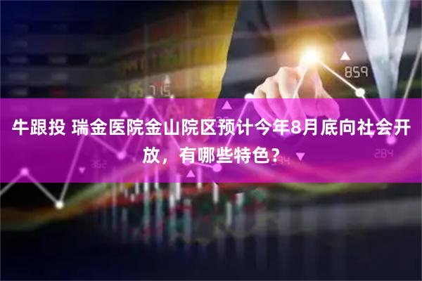 牛跟投 瑞金医院金山院区预计今年8月底向社会开放，有哪些特色？