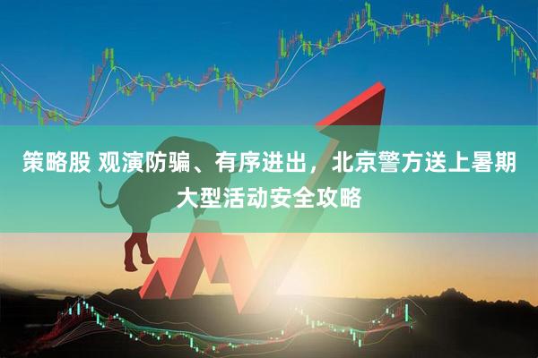 策略股 观演防骗、有序进出，北京警方送上暑期大型活动安全攻略