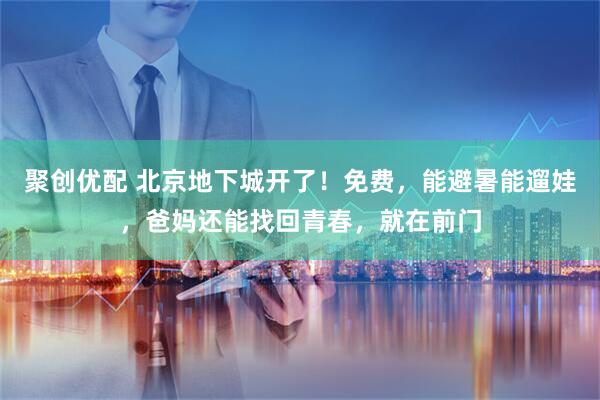 聚创优配 北京地下城开了！免费，能避暑能遛娃，爸妈还能找回青春，就在前门